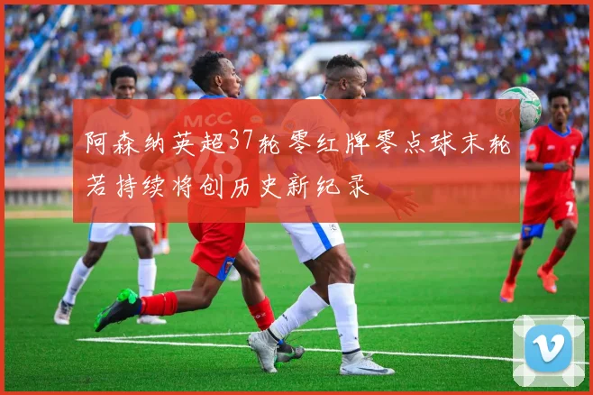 阿森纳英超37轮零红牌零点球末轮若持续将创历史新纪录