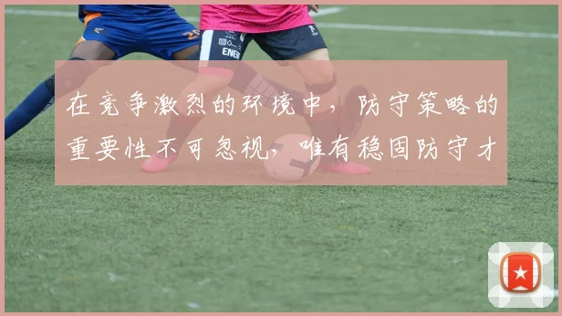 在竞争激烈的环境中，防守策略的重要性不可忽视，唯有稳固防守才能赢得胜利