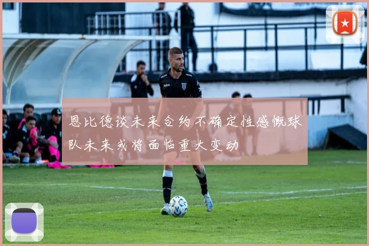 恩比德谈未来合约不确定性感慨球队未来或将面临重大变动