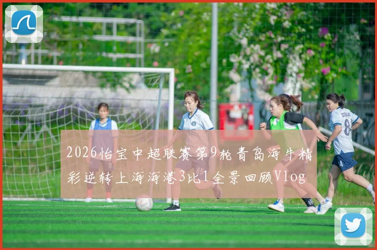 2026怡宝中超联赛第9轮青岛海牛精彩逆转上海海港3比1全景回顾Vlog