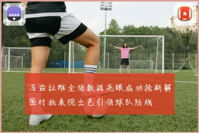 马兹拉维全场数据亮眼成功抢断解围对抗表现出色引领球队防线