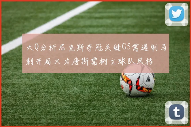 大Q分析尼克斯夺冠关键G5需遏制马刺开局火力唐斯需树立球队风格