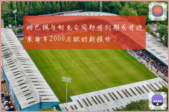 姆巴佩与耐克合同即将到期或将迎来每年2000万欧的新报价