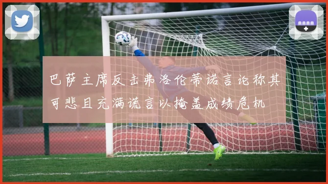 巴萨主席反击弗洛伦蒂诺言论称其可悲且充满谎言以掩盖成绩危机