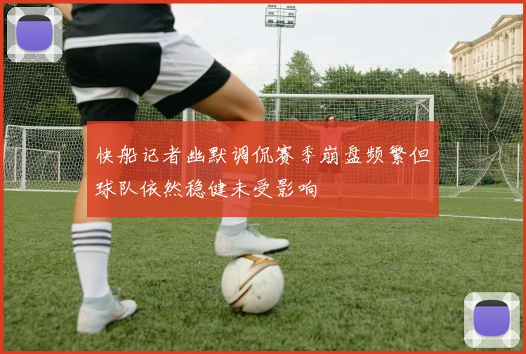 快船记者幽默调侃赛季崩盘频繁但球队依然稳健未受影响