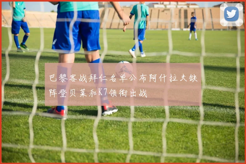 巴黎客战拜仁名单公布阿什拉夫缺阵登贝莱和K7领衔出战