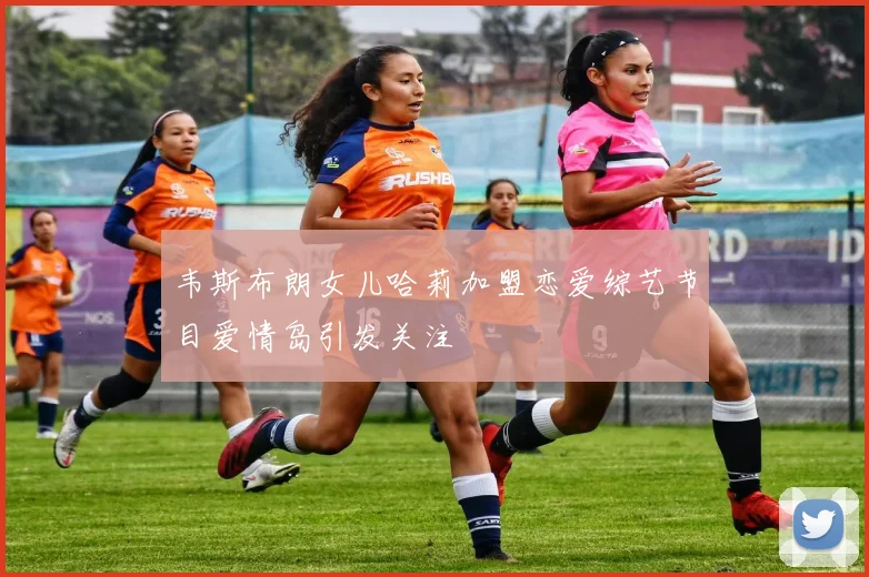 韦斯布朗女儿哈莉加盟恋爱综艺节目爱情岛引发关注