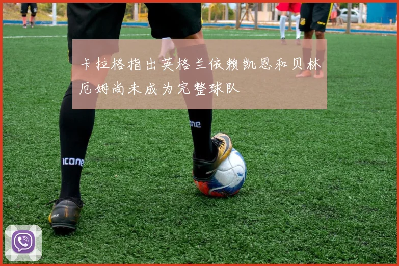 卡拉格指出英格兰依赖凯恩和贝林厄姆尚未成为完整球队