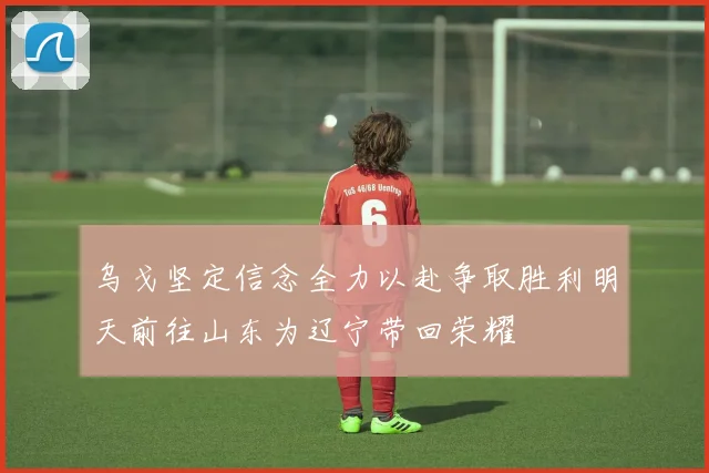 乌戈坚定信念全力以赴争取胜利明天前往山东为辽宁带回荣耀