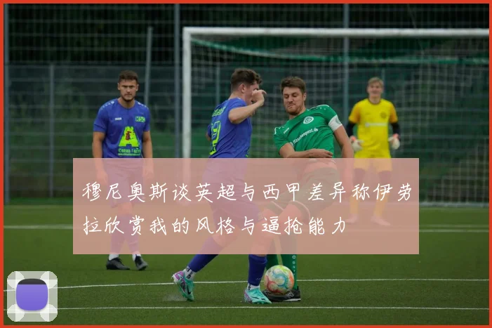 穆尼奥斯谈英超与西甲差异称伊劳拉欣赏我的风格与逼抢能力
