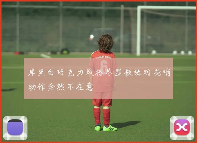 库里白巧克力风格尽显教练对花哨动作全然不在意